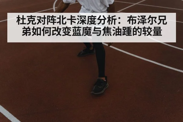 杜克对阵北卡深度分析:布泽尔兄弟如何改变蓝魔与焦油踵的较量