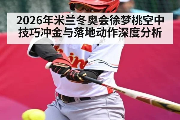 2026年米兰冬奥会徐梦桃空中技巧冲金与落地动作深度分析