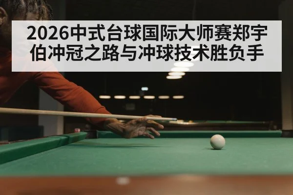 2026中式台球国际大师赛郑宇伯冲冠之路与冲球技术胜负手