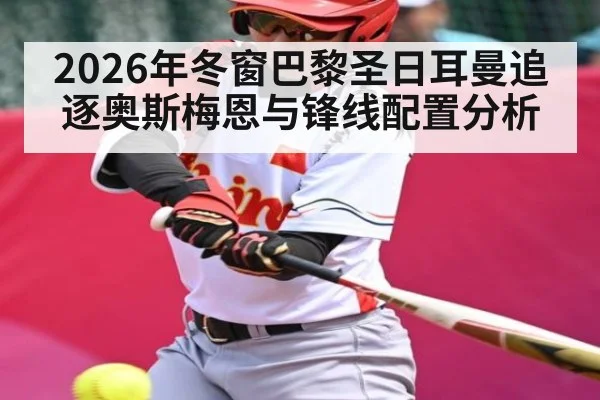 2026年冬窗巴黎圣日耳曼追逐奥斯梅恩与锋线配置分析